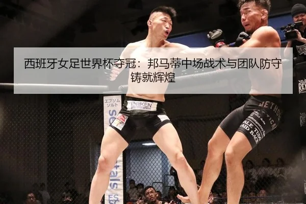 西班牙女足世界杯夺冠：邦马蒂中场战术与团队防守铸就辉煌