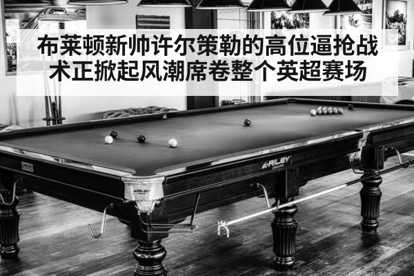 布莱顿新帅许尔策勒的高位逼抢战术正掀起风潮席卷整个英超赛场