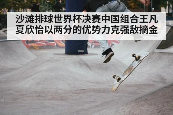 沙滩排球世界杯决赛中国组合王凡夏欣怡以两分的优势力克强敌摘金