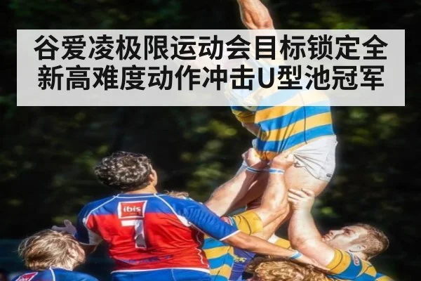 谷爱凌极限运动会目标锁定全新高难度动作冲击U型池冠军
