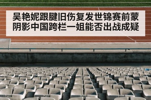 吴艳妮跟腱旧伤复发世锦赛前蒙阴影中国跨栏一姐能否出战成疑