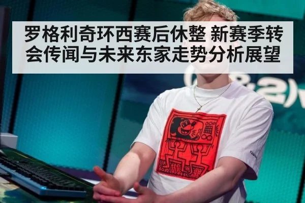 罗格利奇环西赛后休整 新赛季转会传闻与未来东家走势分析展望